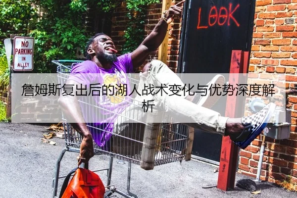 詹姆斯复出后的湖人战术变化与优势深度解析